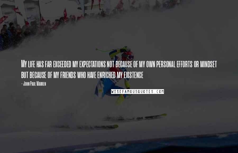 John Paul Warren Quotes: My life has far exceeded my expectations not because of my own personal efforts or mindset but because of my friends who have enriched my existence