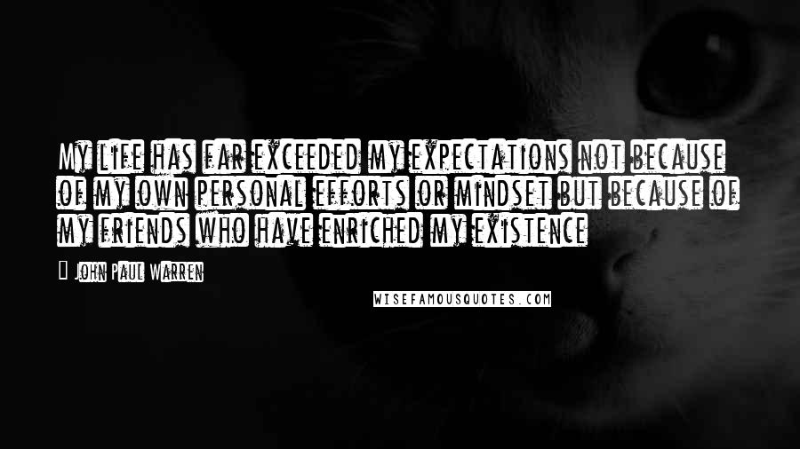 John Paul Warren Quotes: My life has far exceeded my expectations not because of my own personal efforts or mindset but because of my friends who have enriched my existence