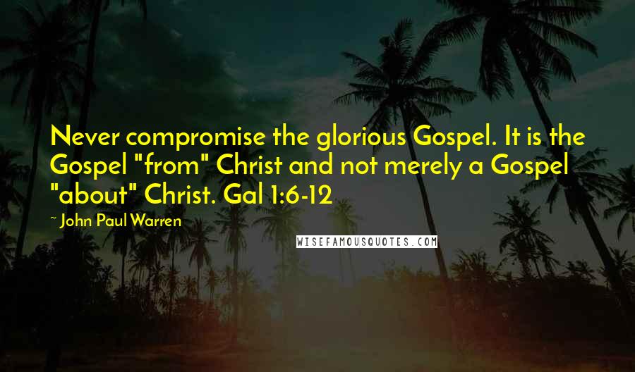 John Paul Warren Quotes: Never compromise the glorious Gospel. It is the Gospel "from" Christ and not merely a Gospel "about" Christ. Gal 1:6-12