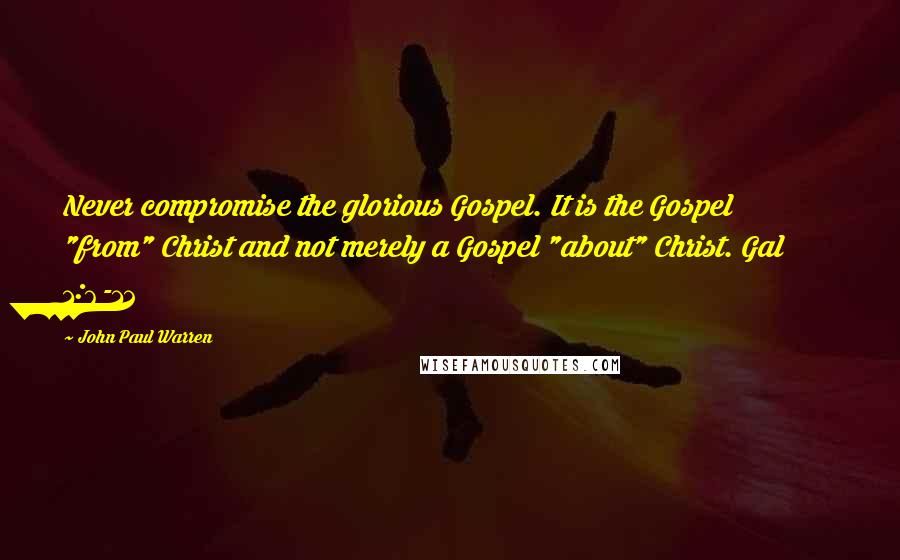 John Paul Warren Quotes: Never compromise the glorious Gospel. It is the Gospel "from" Christ and not merely a Gospel "about" Christ. Gal 1:6-12