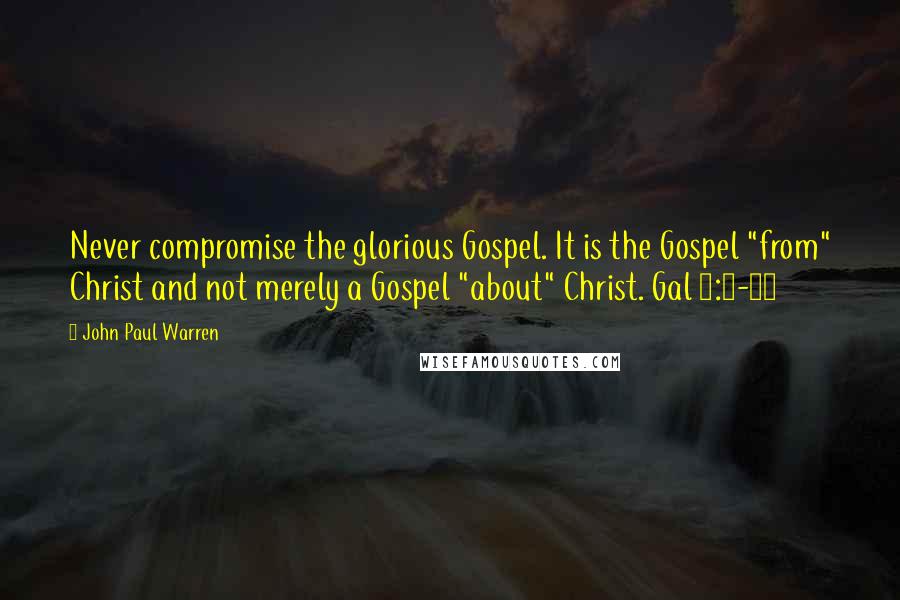 John Paul Warren Quotes: Never compromise the glorious Gospel. It is the Gospel "from" Christ and not merely a Gospel "about" Christ. Gal 1:6-12