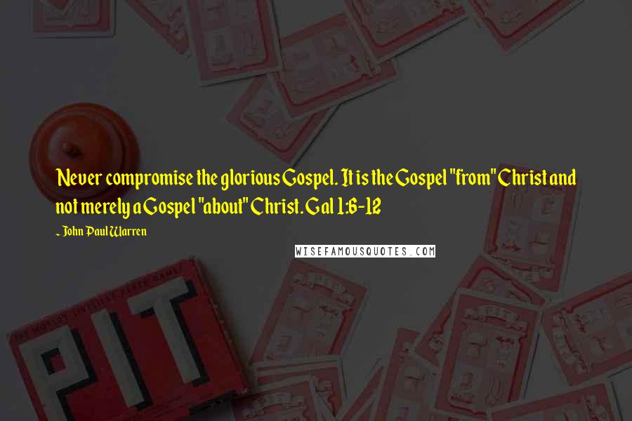John Paul Warren Quotes: Never compromise the glorious Gospel. It is the Gospel "from" Christ and not merely a Gospel "about" Christ. Gal 1:6-12