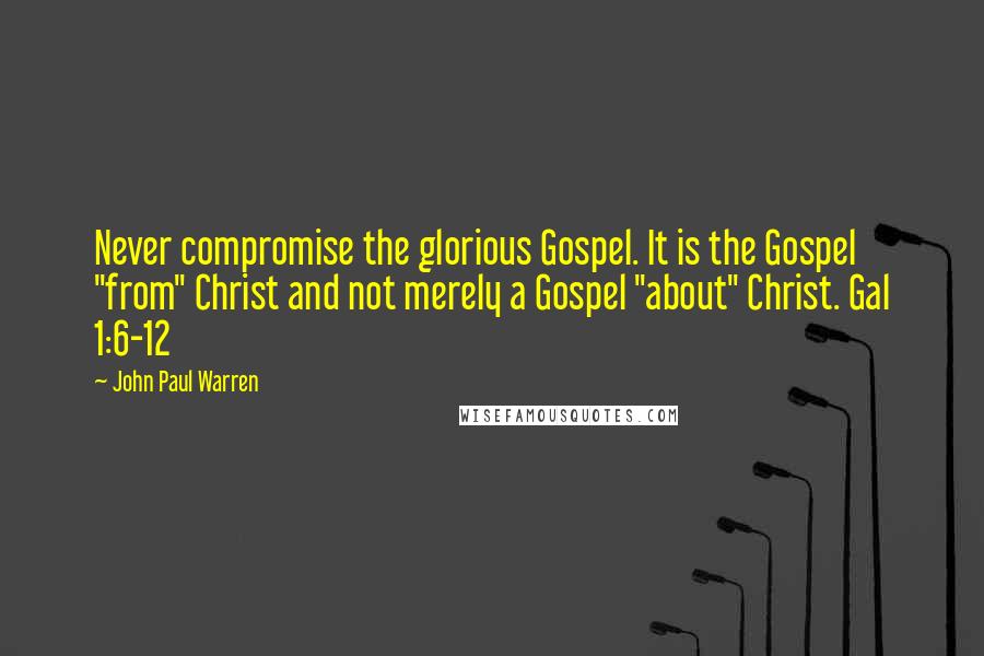 John Paul Warren Quotes: Never compromise the glorious Gospel. It is the Gospel "from" Christ and not merely a Gospel "about" Christ. Gal 1:6-12