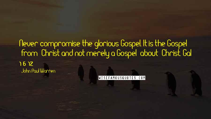 John Paul Warren Quotes: Never compromise the glorious Gospel. It is the Gospel "from" Christ and not merely a Gospel "about" Christ. Gal 1:6-12