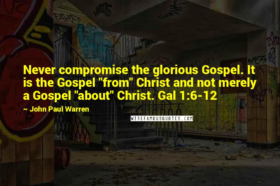 John Paul Warren Quotes: Never compromise the glorious Gospel. It is the Gospel "from" Christ and not merely a Gospel "about" Christ. Gal 1:6-12