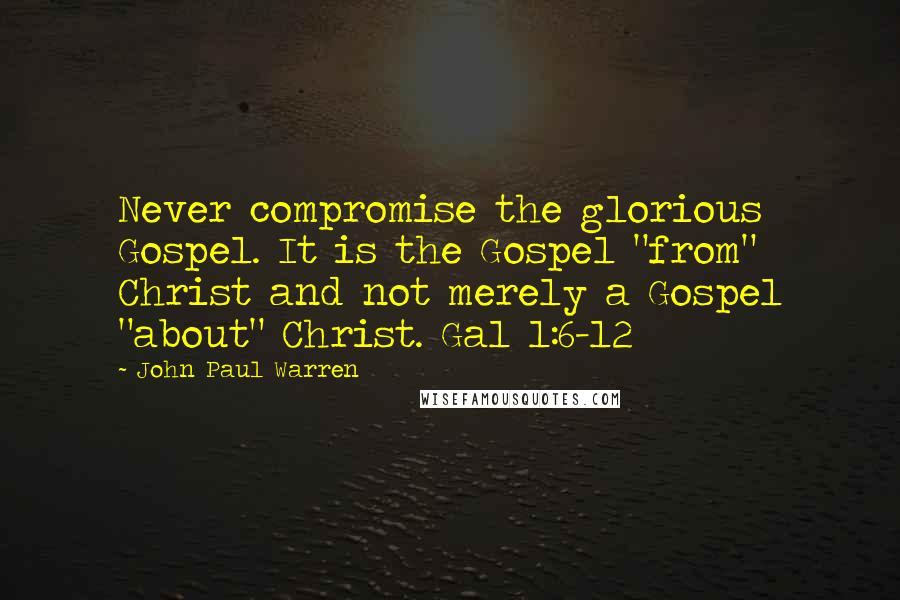 John Paul Warren Quotes: Never compromise the glorious Gospel. It is the Gospel "from" Christ and not merely a Gospel "about" Christ. Gal 1:6-12