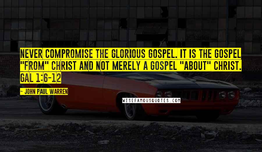 John Paul Warren Quotes: Never compromise the glorious Gospel. It is the Gospel "from" Christ and not merely a Gospel "about" Christ. Gal 1:6-12