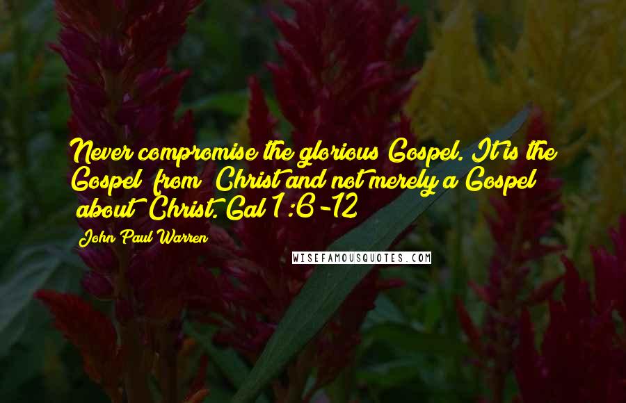 John Paul Warren Quotes: Never compromise the glorious Gospel. It is the Gospel "from" Christ and not merely a Gospel "about" Christ. Gal 1:6-12