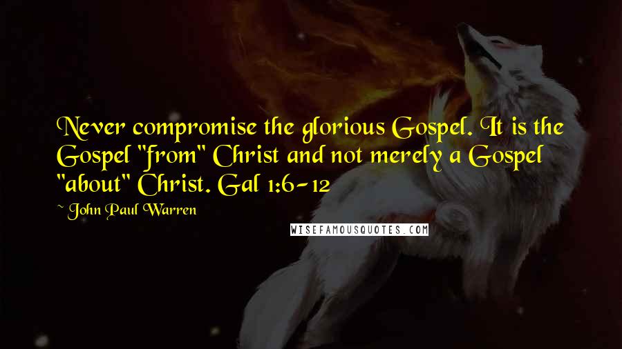 John Paul Warren Quotes: Never compromise the glorious Gospel. It is the Gospel "from" Christ and not merely a Gospel "about" Christ. Gal 1:6-12