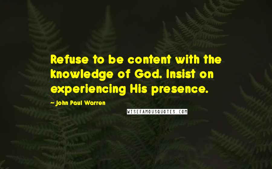 John Paul Warren Quotes: Refuse to be content with the knowledge of God. Insist on experiencing His presence.