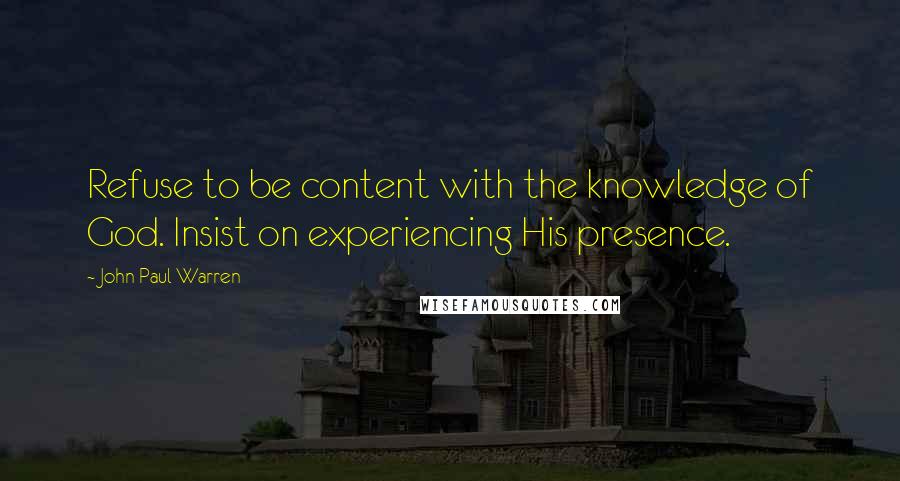 John Paul Warren Quotes: Refuse to be content with the knowledge of God. Insist on experiencing His presence.