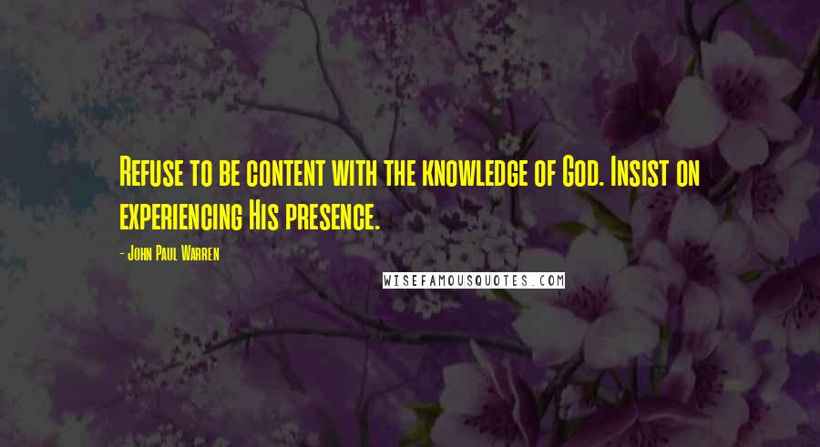 John Paul Warren Quotes: Refuse to be content with the knowledge of God. Insist on experiencing His presence.