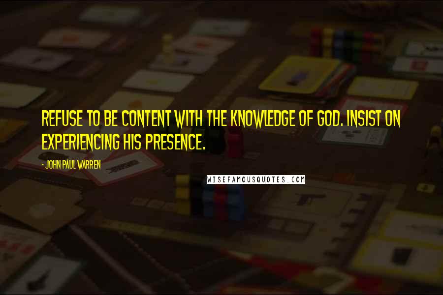 John Paul Warren Quotes: Refuse to be content with the knowledge of God. Insist on experiencing His presence.