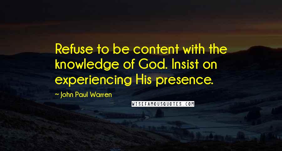 John Paul Warren Quotes: Refuse to be content with the knowledge of God. Insist on experiencing His presence.