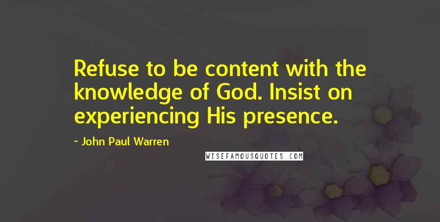 John Paul Warren Quotes: Refuse to be content with the knowledge of God. Insist on experiencing His presence.