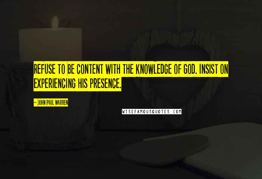 John Paul Warren Quotes: Refuse to be content with the knowledge of God. Insist on experiencing His presence.