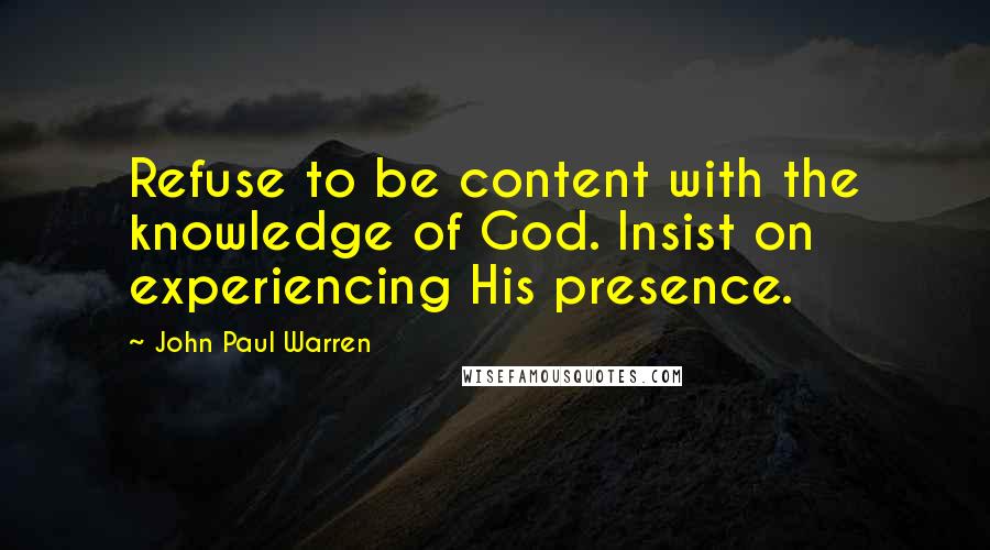 John Paul Warren Quotes: Refuse to be content with the knowledge of God. Insist on experiencing His presence.