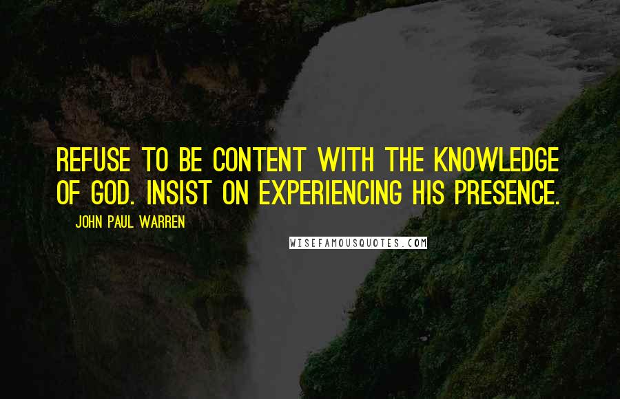 John Paul Warren Quotes: Refuse to be content with the knowledge of God. Insist on experiencing His presence.