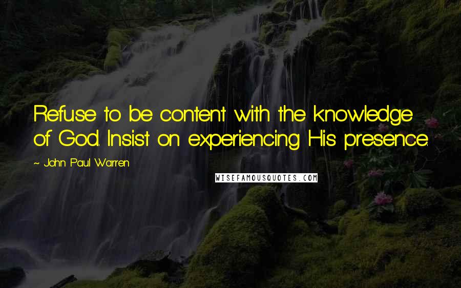 John Paul Warren Quotes: Refuse to be content with the knowledge of God. Insist on experiencing His presence.