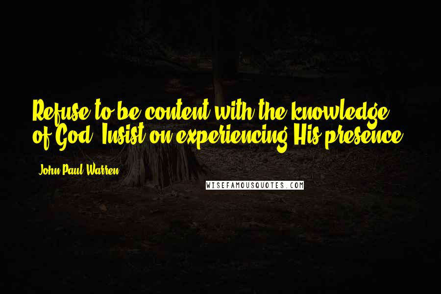 John Paul Warren Quotes: Refuse to be content with the knowledge of God. Insist on experiencing His presence.