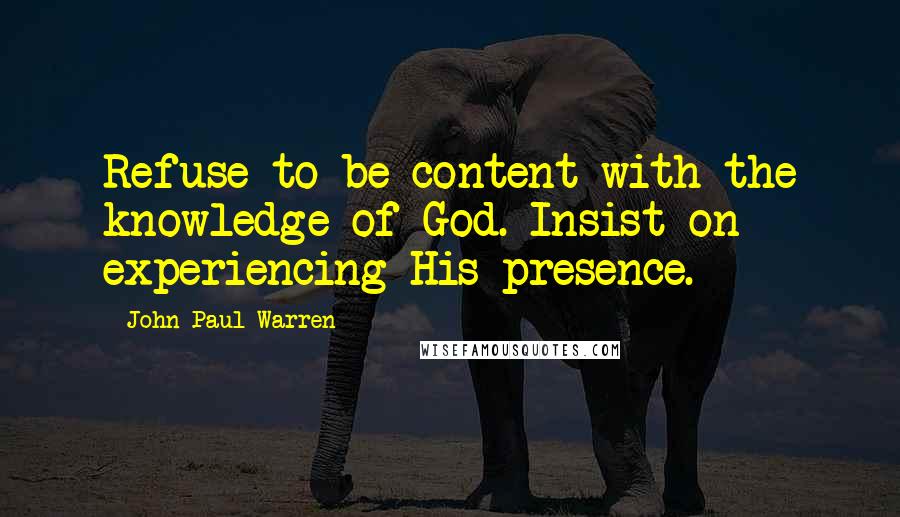 John Paul Warren Quotes: Refuse to be content with the knowledge of God. Insist on experiencing His presence.