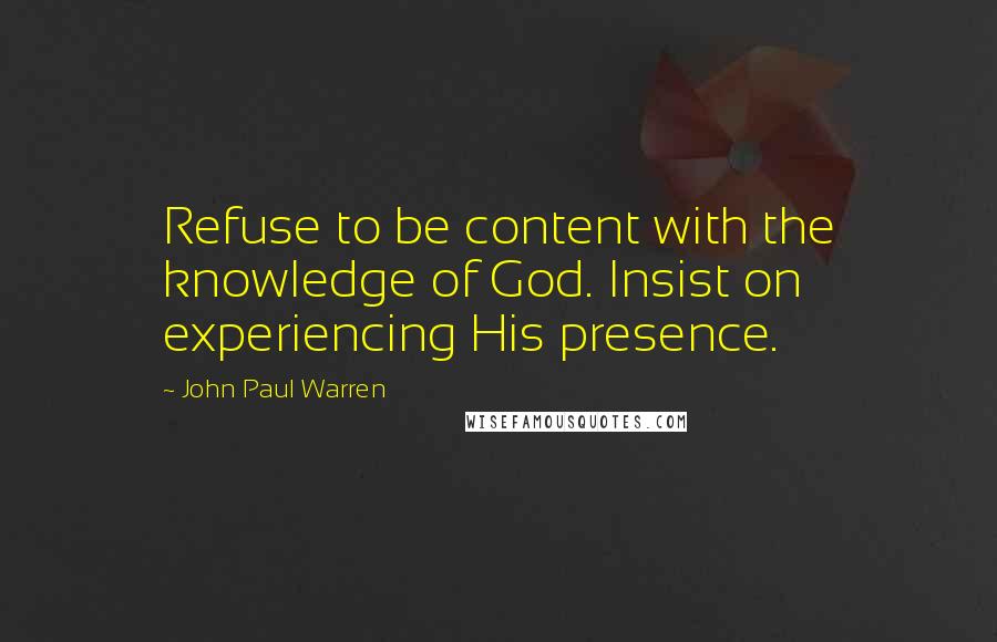 John Paul Warren Quotes: Refuse to be content with the knowledge of God. Insist on experiencing His presence.