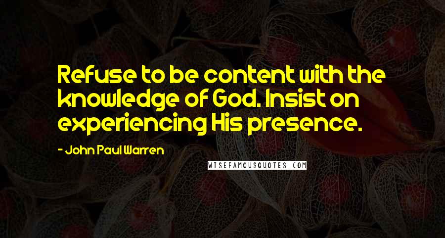 John Paul Warren Quotes: Refuse to be content with the knowledge of God. Insist on experiencing His presence.