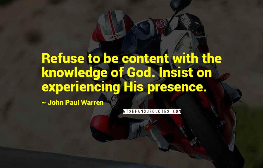 John Paul Warren Quotes: Refuse to be content with the knowledge of God. Insist on experiencing His presence.