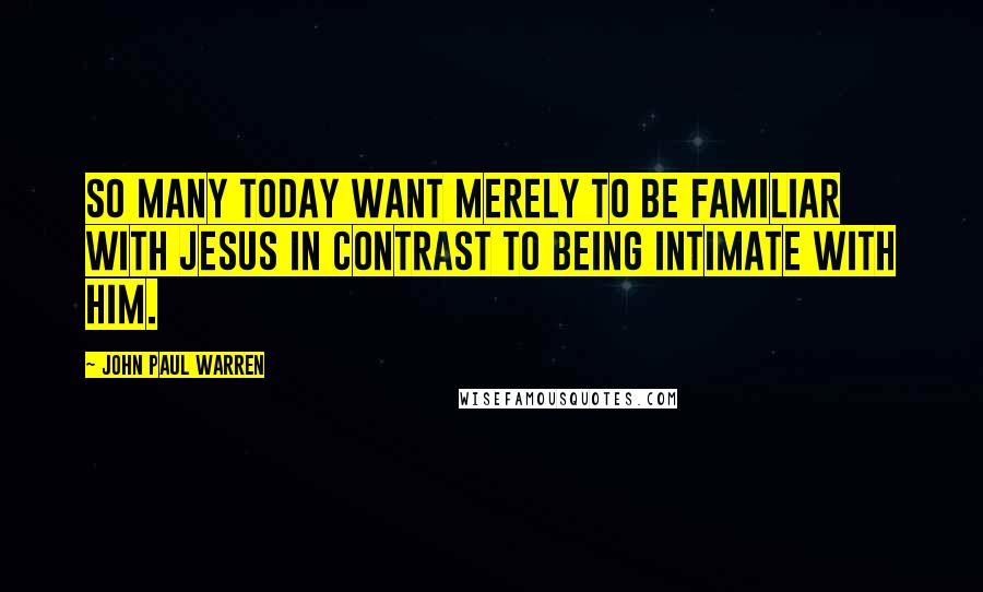 John Paul Warren Quotes: So many today want merely to be familiar with Jesus in contrast to being intimate with Him.