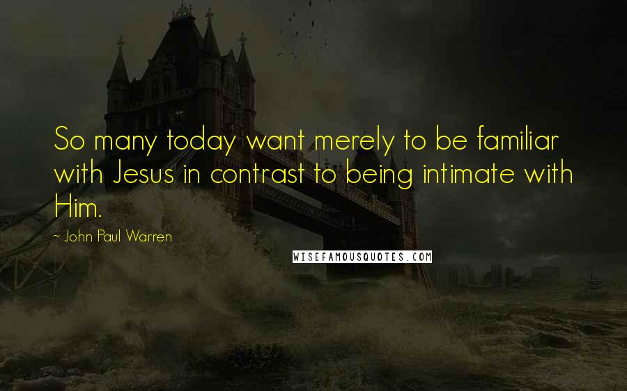 John Paul Warren Quotes: So many today want merely to be familiar with Jesus in contrast to being intimate with Him.