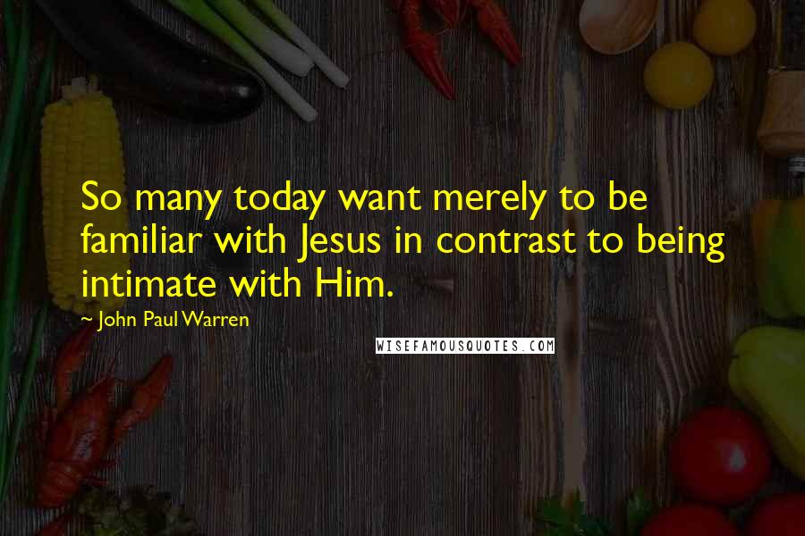 John Paul Warren Quotes: So many today want merely to be familiar with Jesus in contrast to being intimate with Him.