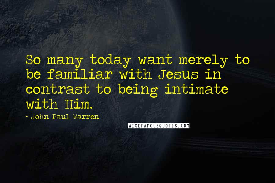 John Paul Warren Quotes: So many today want merely to be familiar with Jesus in contrast to being intimate with Him.