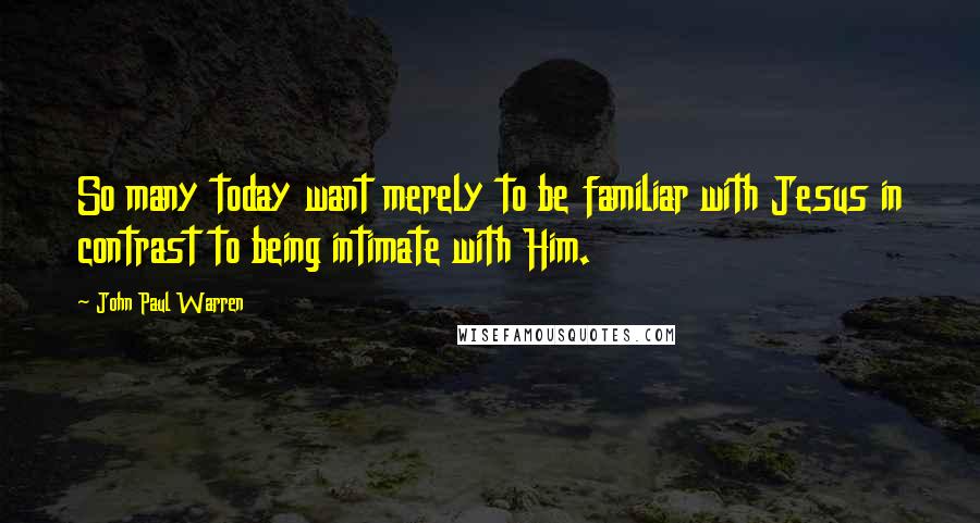 John Paul Warren Quotes: So many today want merely to be familiar with Jesus in contrast to being intimate with Him.