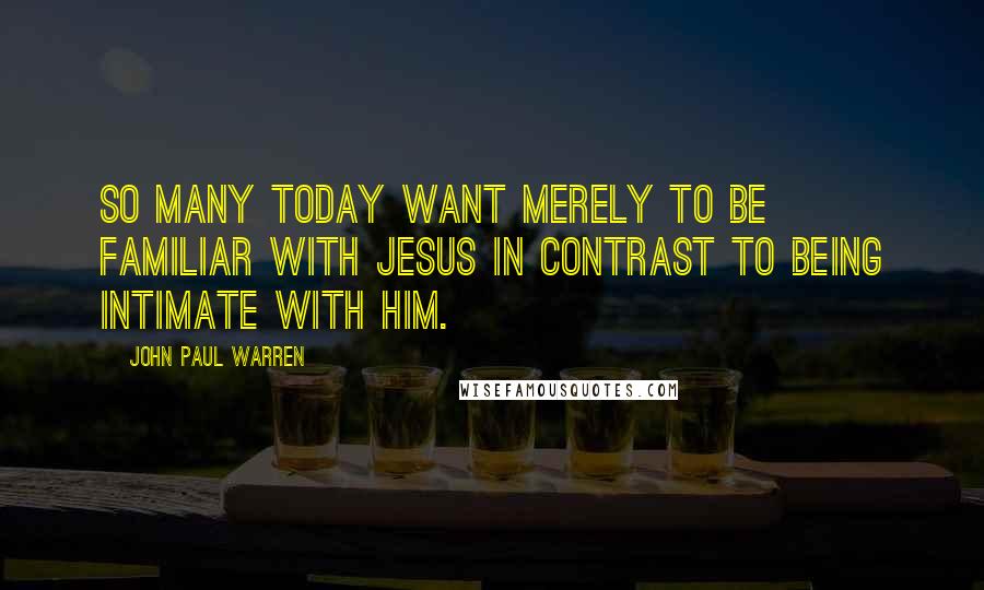 John Paul Warren Quotes: So many today want merely to be familiar with Jesus in contrast to being intimate with Him.