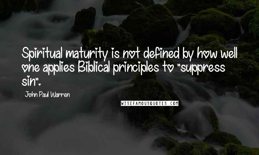 John Paul Warren Quotes: Spiritual maturity is not defined by how well one applies Biblical principles to "suppress sin".