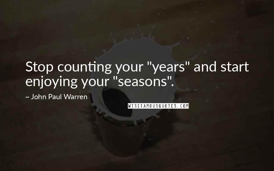 John Paul Warren Quotes: Stop counting your "years" and start enjoying your "seasons".