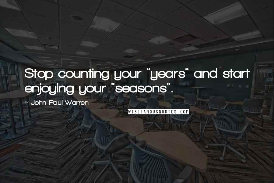John Paul Warren Quotes: Stop counting your "years" and start enjoying your "seasons".