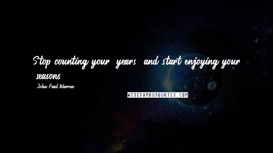 John Paul Warren Quotes: Stop counting your "years" and start enjoying your "seasons".