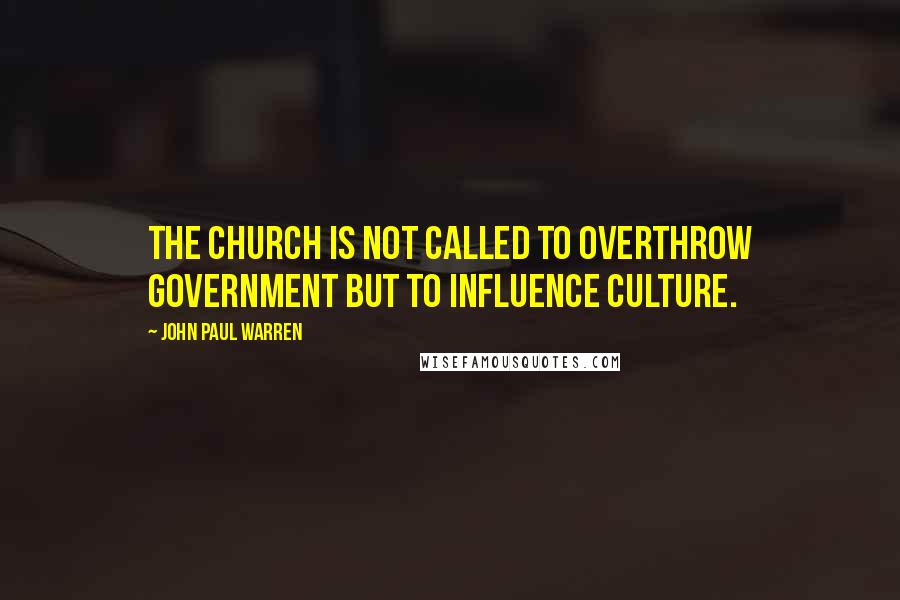 John Paul Warren Quotes: The Church is not called to overthrow government but to influence culture.