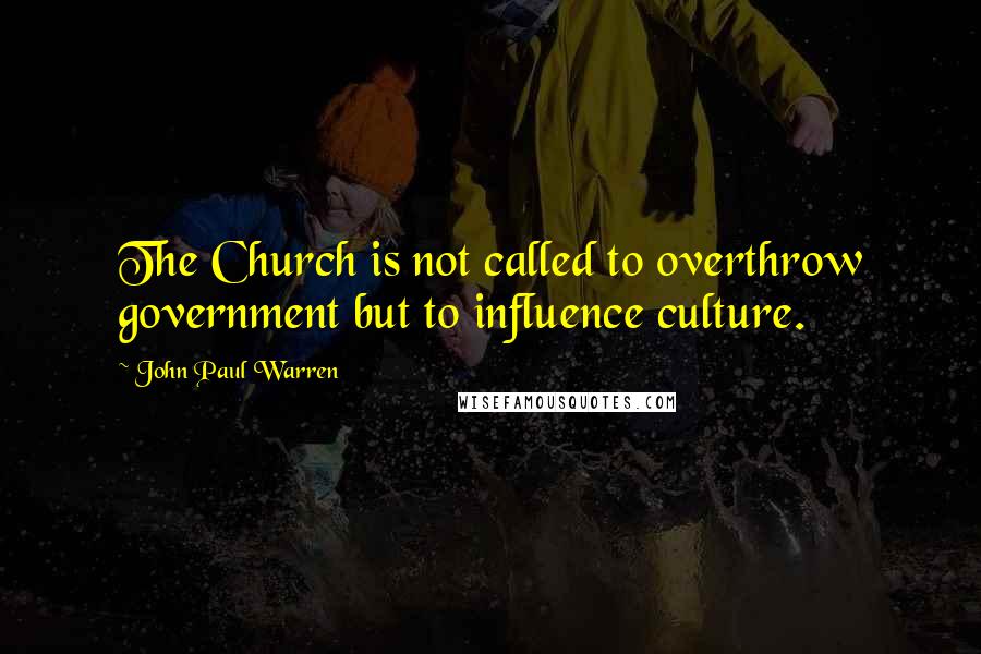 John Paul Warren Quotes: The Church is not called to overthrow government but to influence culture.