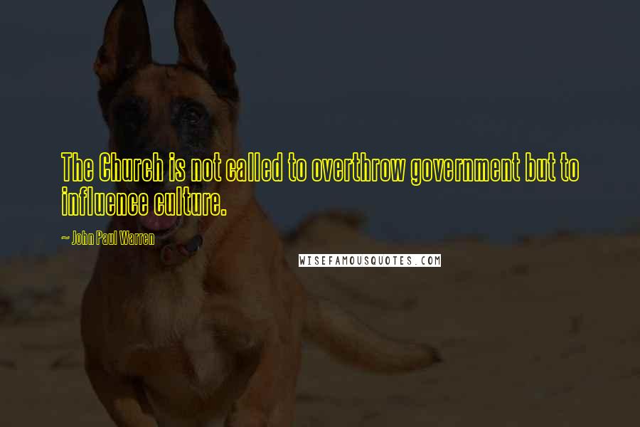 John Paul Warren Quotes: The Church is not called to overthrow government but to influence culture.