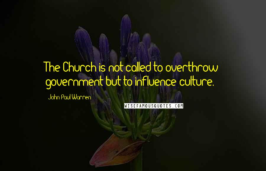 John Paul Warren Quotes: The Church is not called to overthrow government but to influence culture.