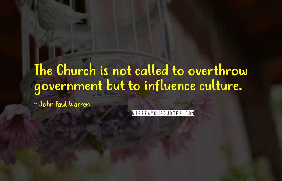 John Paul Warren Quotes: The Church is not called to overthrow government but to influence culture.