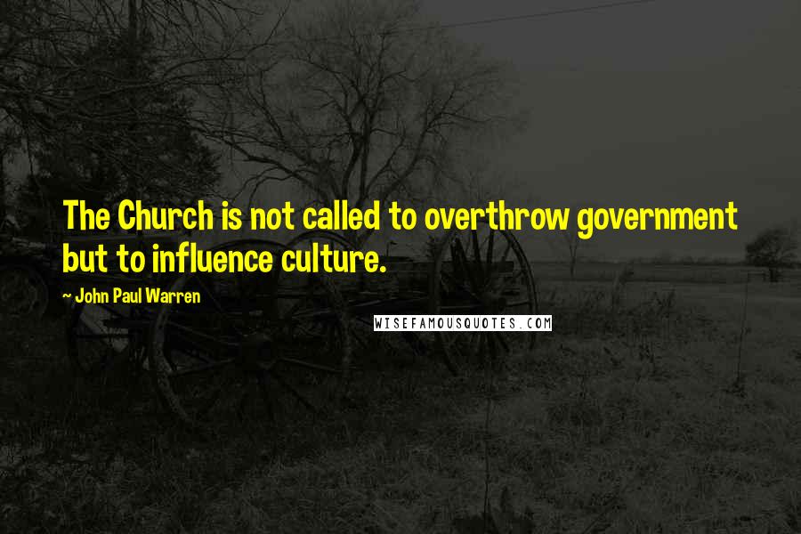 John Paul Warren Quotes: The Church is not called to overthrow government but to influence culture.