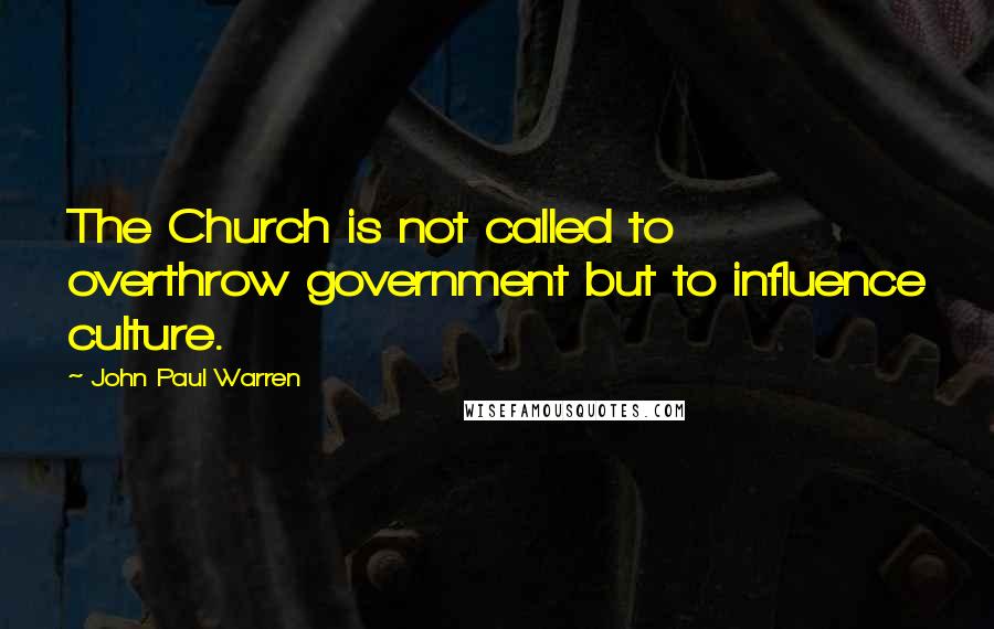 John Paul Warren Quotes: The Church is not called to overthrow government but to influence culture.