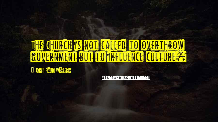 John Paul Warren Quotes: The Church is not called to overthrow government but to influence culture.