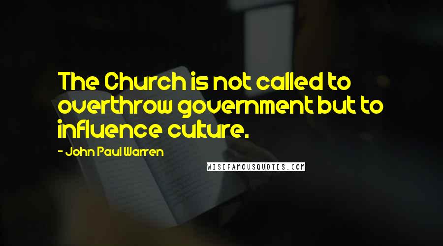 John Paul Warren Quotes: The Church is not called to overthrow government but to influence culture.