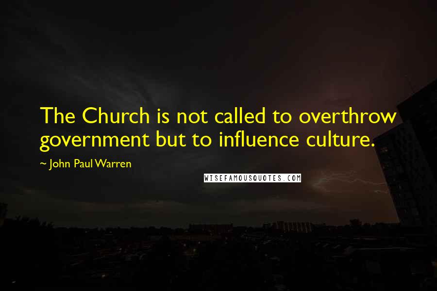 John Paul Warren Quotes: The Church is not called to overthrow government but to influence culture.