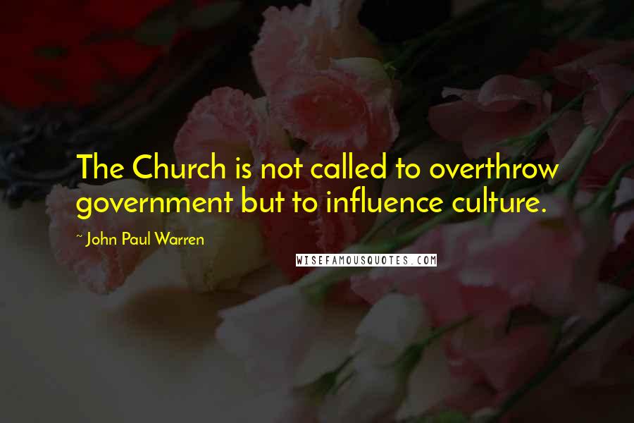 John Paul Warren Quotes: The Church is not called to overthrow government but to influence culture.