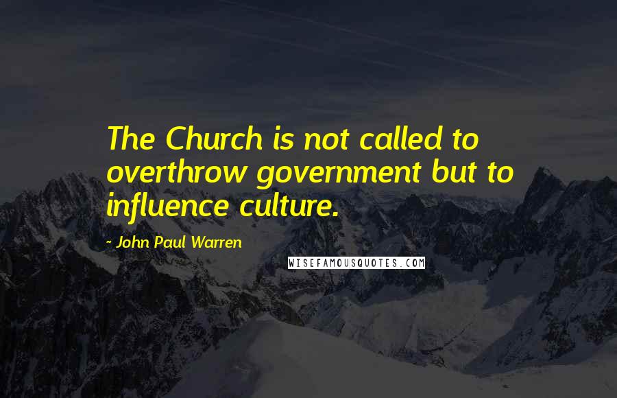 John Paul Warren Quotes: The Church is not called to overthrow government but to influence culture.